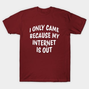 I ONLY CAME BECAUSE MY INTERNET IS OUT T-Shirt